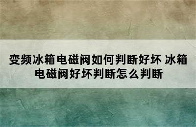 变频冰箱电磁阀如何判断好坏 冰箱电磁阀好坏判断怎么判断